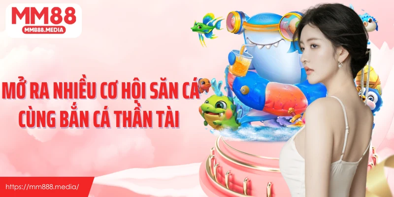 Mở ra nhiều cơ hội săn cá cùng bắn cá thần tài